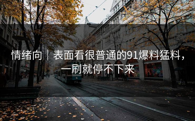 情绪向｜表面看很普通的91爆料猛料，一刷就停不下来