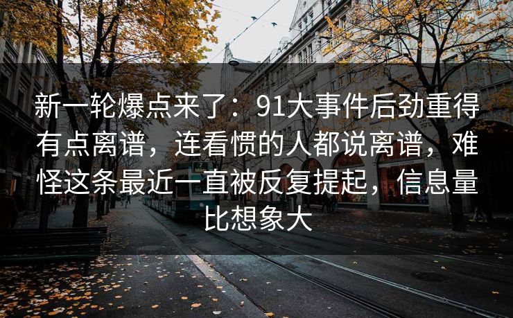 新一轮爆点来了：91大事件后劲重得有点离谱，连看惯的人都说离谱，难怪这条最近一直被反复提起，信息量比想象大