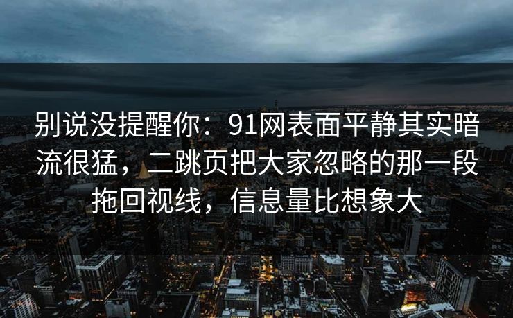 别说没提醒你：91网表面平静其实暗流很猛，二跳页把大家忽略的那一段拖回视线，信息量比想象大