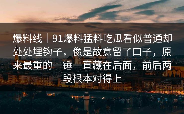 爆料线｜91爆料猛料吃瓜看似普通却处处埋钩子，像是故意留了口子，原来最重的一锤一直藏在后面，前后两段根本对得上
