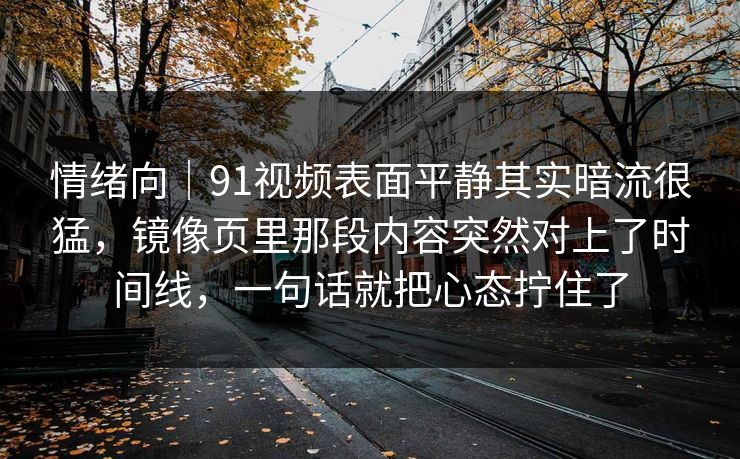 情绪向｜91视频表面平静其实暗流很猛，镜像页里那段内容突然对上了时间线，一句话就把心态拧住了