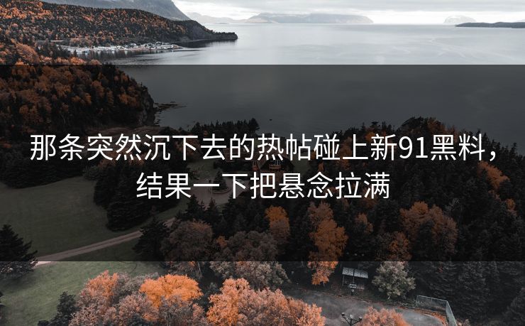 那条突然沉下去的热帖碰上新91黑料，结果一下把悬念拉满