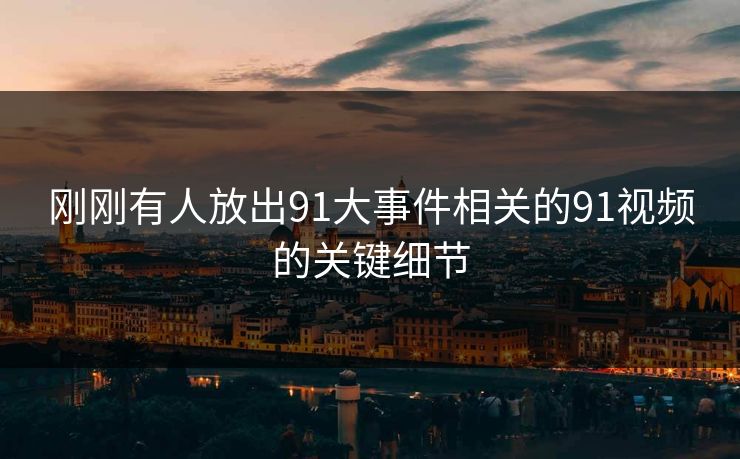 刚刚有人放出91大事件相关的91视频的关键细节