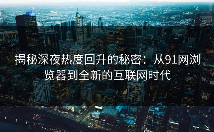 揭秘深夜热度回升的秘密：从91网浏览器到全新的互联网时代