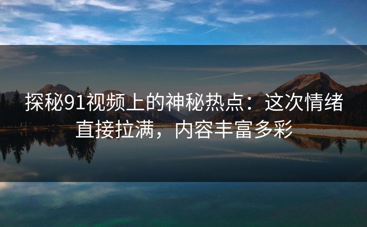 探秘91视频上的神秘热点：这次情绪直接拉满，内容丰富多彩