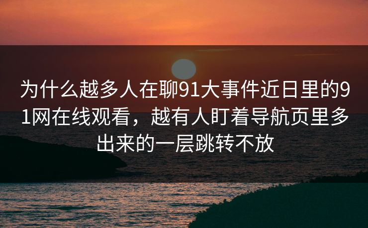 为什么越多人在聊91大事件近日里的91网在线观看，越有人盯着导航页里多出来的一层跳转不放