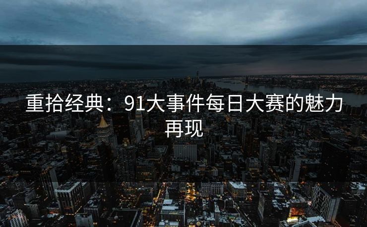 重拾经典：91大事件每日大赛的魅力再现