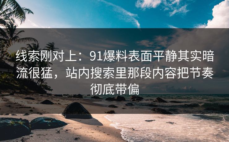 线索刚对上：91爆料表面平静其实暗流很猛，站内搜索里那段内容把节奏彻底带偏