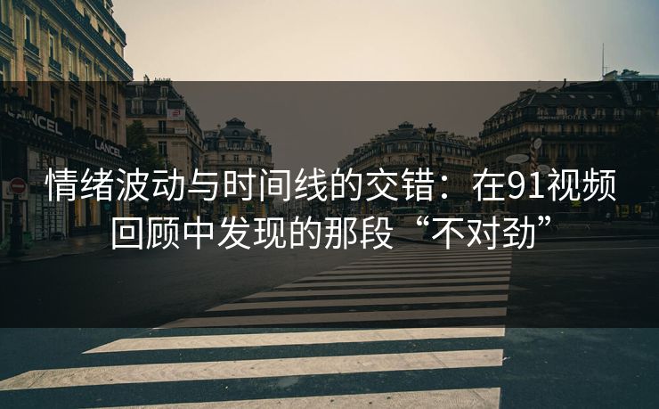 情绪波动与时间线的交错：在91视频回顾中发现的那段“不对劲”