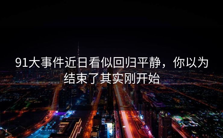 91大事件近日看似回归平静，你以为结束了其实刚开始