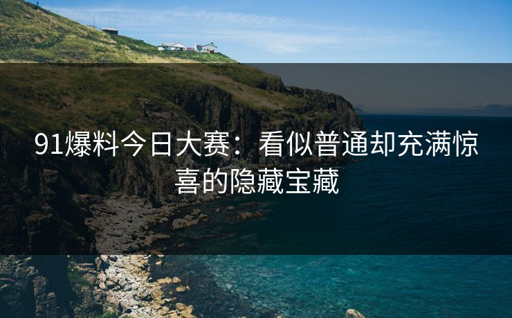 91爆料今日大赛：看似普通却充满惊喜的隐藏宝藏