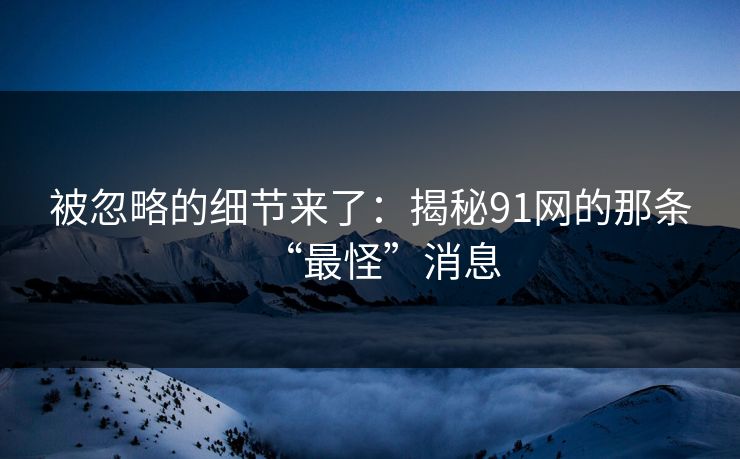 被忽略的细节来了：揭秘91网的那条“最怪”消息