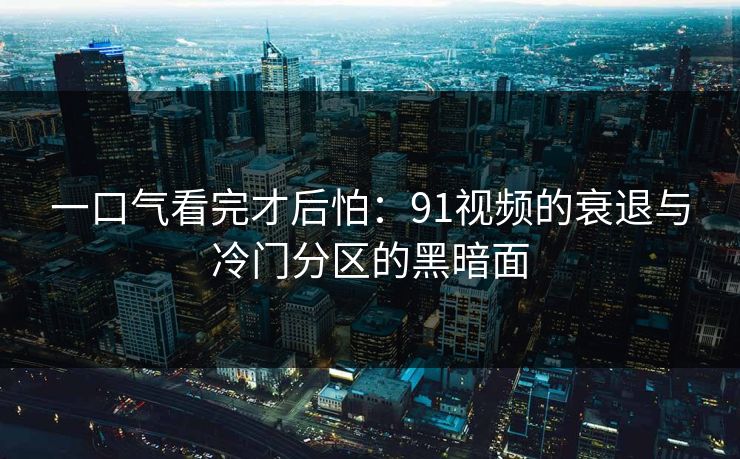 一口气看完才后怕：91视频的衰退与冷门分区的黑暗面