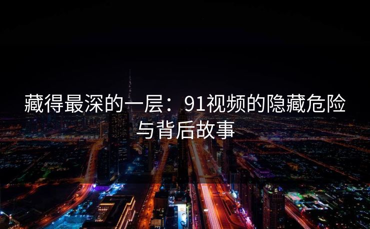 藏得最深的一层：91视频的隐藏危险与背后故事