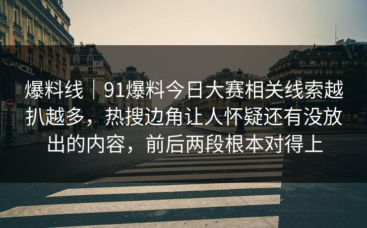 爆料线｜91爆料今日大赛相关线索越扒越多，热搜边角让人怀疑还有没放出的内容，前后两段根本对得上