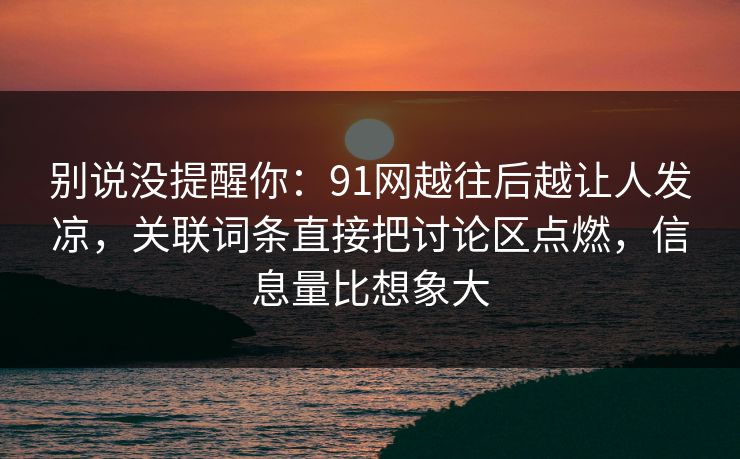 别说没提醒你：91网越往后越让人发凉，关联词条直接把讨论区点燃，信息量比想象大