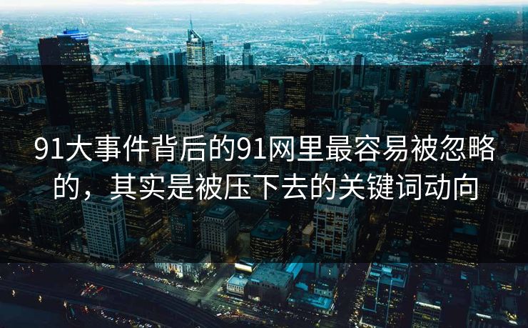 91大事件背后的91网里最容易被忽略的，其实是被压下去的关键词动向