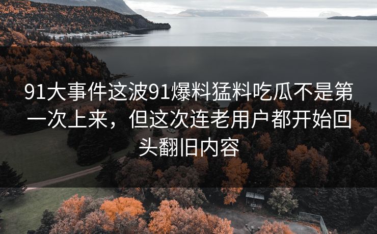 91大事件这波91爆料猛料吃瓜不是第一次上来，但这次连老用户都开始回头翻旧内容