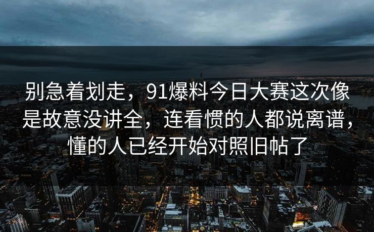 别急着划走，91爆料今日大赛这次像是故意没讲全，连看惯的人都说离谱，懂的人已经开始对照旧帖了