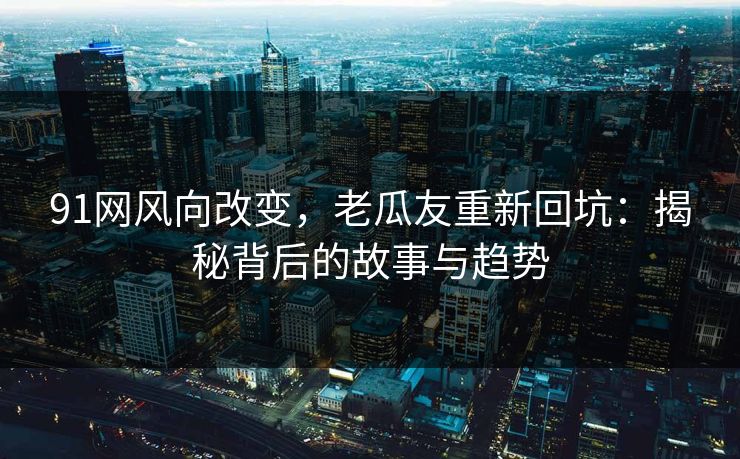 91网风向改变，老瓜友重新回坑：揭秘背后的故事与趋势