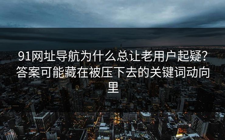 91网址导航为什么总让老用户起疑？答案可能藏在被压下去的关键词动向里