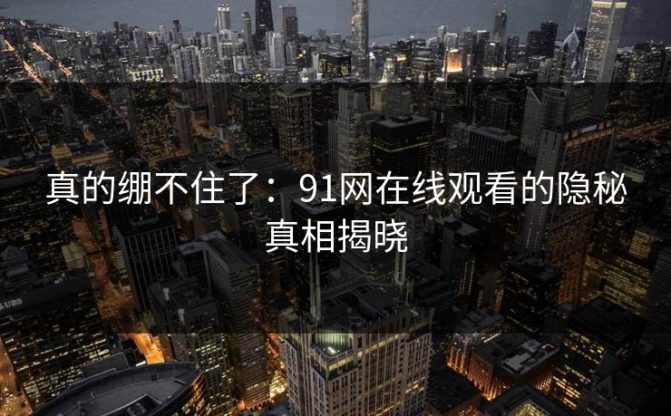 真的绷不住了：91网在线观看的隐秘真相揭晓