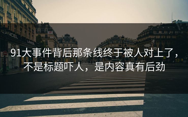 91大事件背后那条线终于被人对上了，不是标题吓人，是内容真有后劲