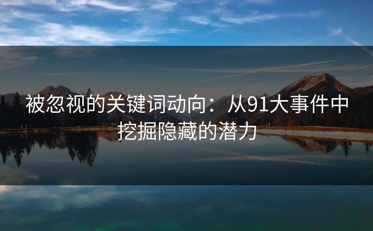 被忽视的关键词动向：从91大事件中挖掘隐藏的潜力