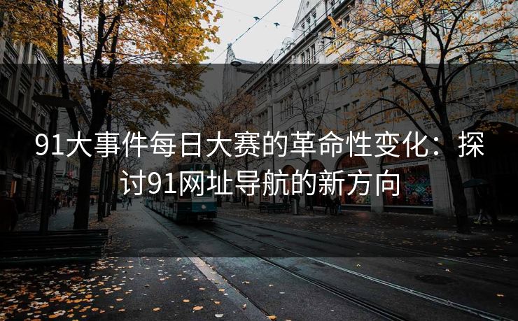 91大事件每日大赛的革命性变化：探讨91网址导航的新方向