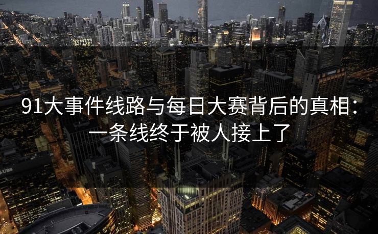 91大事件线路与每日大赛背后的真相:一条线终于被人接上了 91大事件线路与每日大赛背后的真相:一条线终于被人接上了