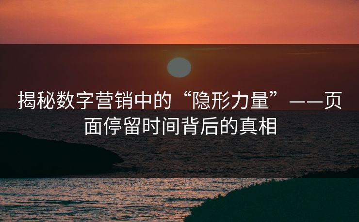 揭秘数字营销中的“隐形力量”——页面停留时间背后的真相