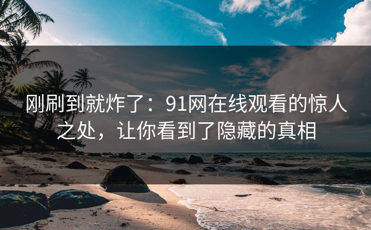 刚刷到就炸了：91网在线观看的惊人之处，让你看到了隐藏的真相