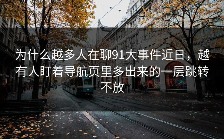 为什么越多人在聊91大事件近日，越有人盯着导航页里多出来的一层跳转不放