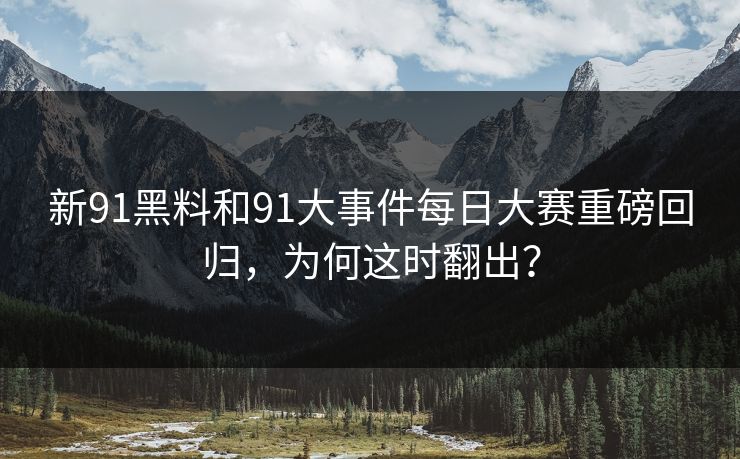 新91黑料和91大事件每日大赛重磅回归，为何这时翻出？