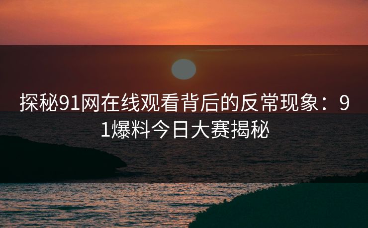 探秘91网在线观看背后的反常现象：91爆料今日大赛揭秘