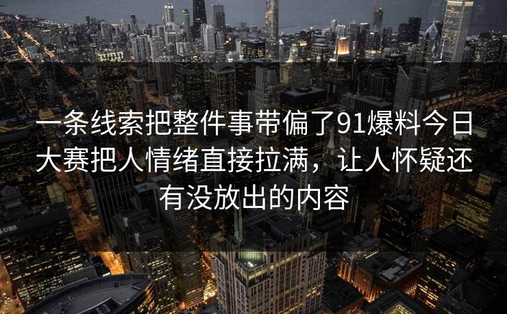 一条线索把整件事带偏了91爆料今日大赛把人情绪直接拉满，让人怀疑还有没放出的内容