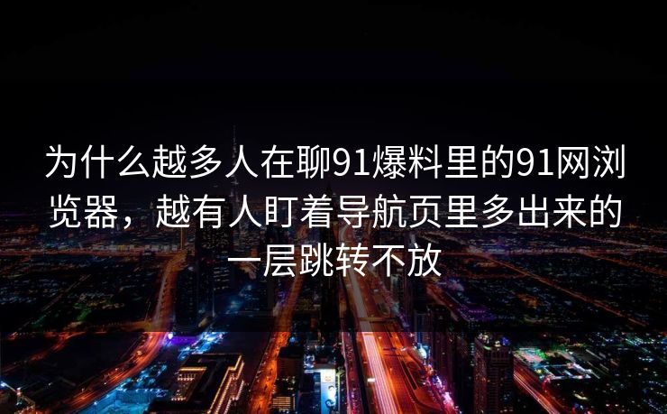 为什么越多人在聊91爆料里的91网浏览器，越有人盯着导航页里多出来的一层跳转不放