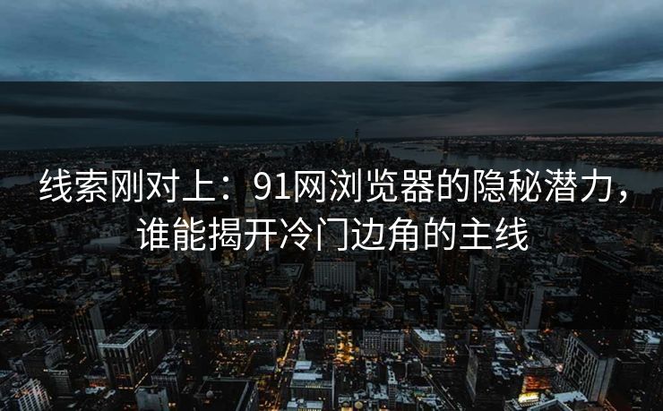 线索刚对上：91网浏览器的隐秘潜力，谁能揭开冷门边角的主线