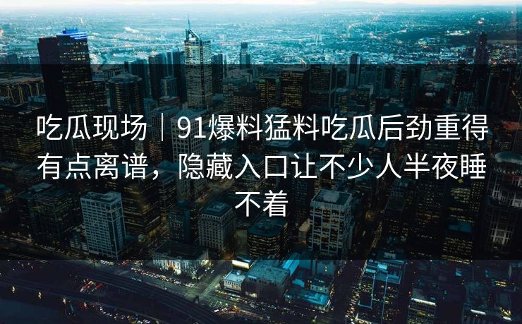 吃瓜现场｜91爆料猛料吃瓜后劲重得有点离谱，隐藏入口让不少人半夜睡不着