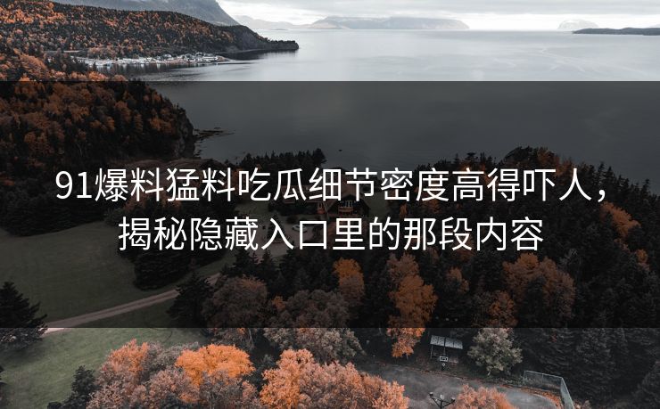 91爆料猛料吃瓜细节密度高得吓人，揭秘隐藏入口里的那段内容