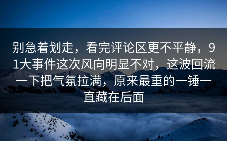 别急着划走，看完评论区更不平静，91大事件这次风向明显不对，这波回流一下把气氛拉满，原来最重的一锤一直藏在后面