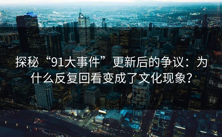 探秘“91大事件”更新后的争议：为什么反复回看变成了文化现象？