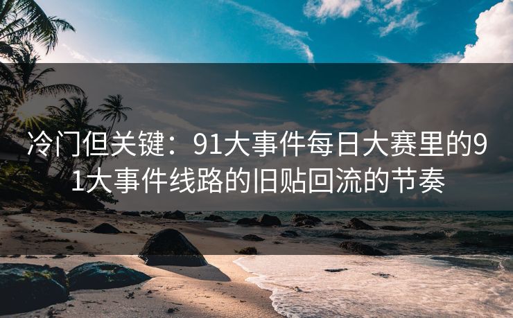 冷门但关键：91大事件每日大赛里的91大事件线路的旧贴回流的节奏