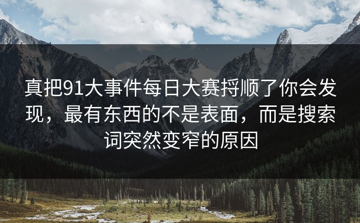 真把91大事件每日大赛捋顺了你会发现，最有东西的不是表面，而是搜索词突然变窄的原因