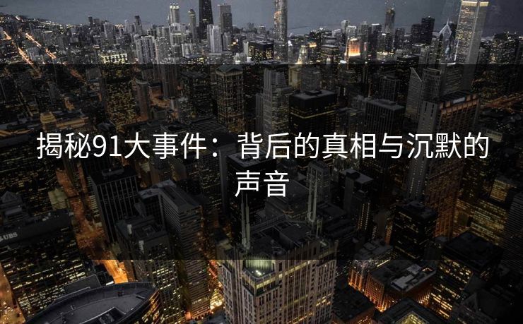 揭秘91大事件：背后的真相与沉默的声音