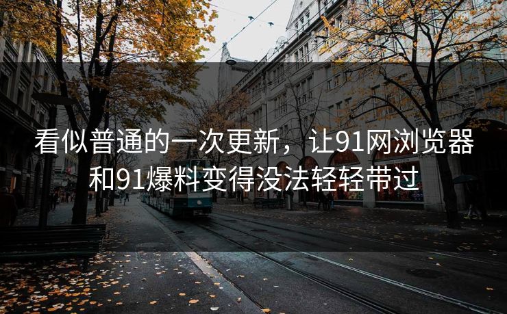 看似普通的一次更新，让91网浏览器和91爆料变得没法轻轻带过