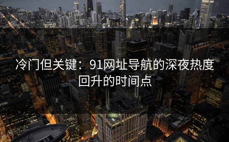 冷门但关键：91网址导航的深夜热度回升的时间点