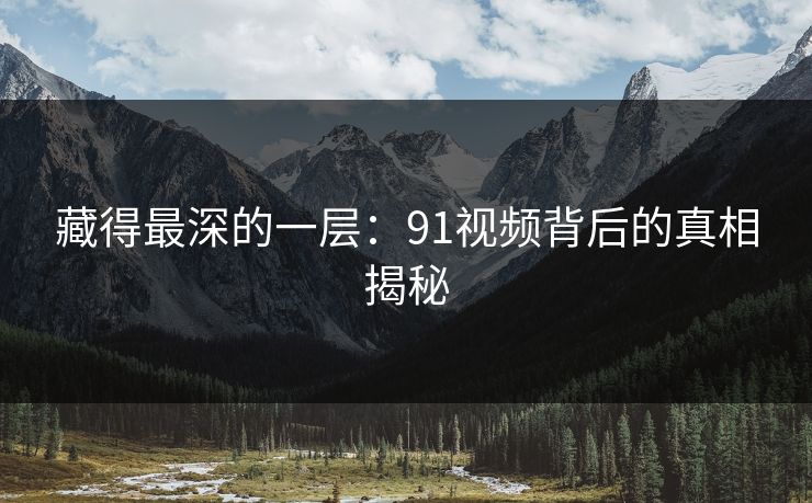 藏得最深的一层：91视频背后的真相揭秘