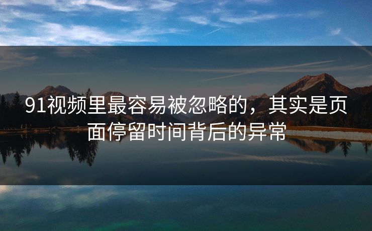 91视频里最容易被忽略的，其实是页面停留时间背后的异常