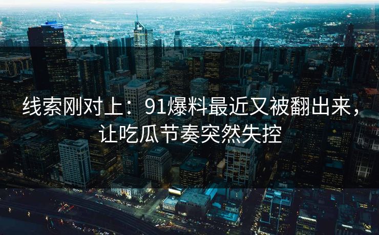 线索刚对上：91爆料最近又被翻出来，让吃瓜节奏突然失控